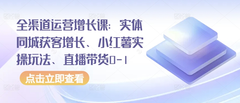 全渠道运营增长课：实体同城获客增长、小红薯实操玩法、直播带货0-1-读读学社