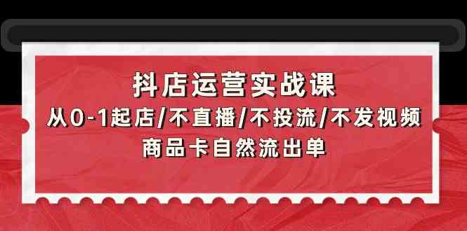 抖店运营实战课：从0-1起店/不直播/不投流/不发视频/商品卡自然流出单-读读学社