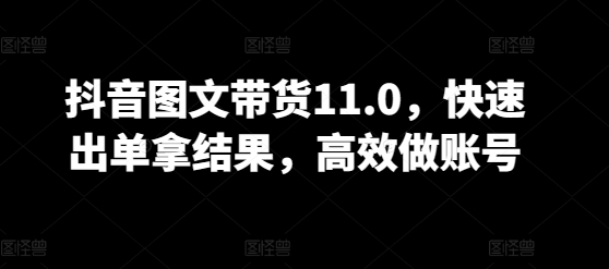 抖音图文带货11.0，快速出单拿结果，高效做账号-读读学社