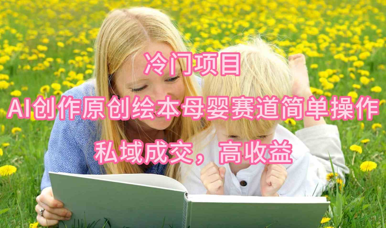（9726期）冷门项目，AI创作原创绘本母婴赛道简单操作，私域成交，高收益-读读学社