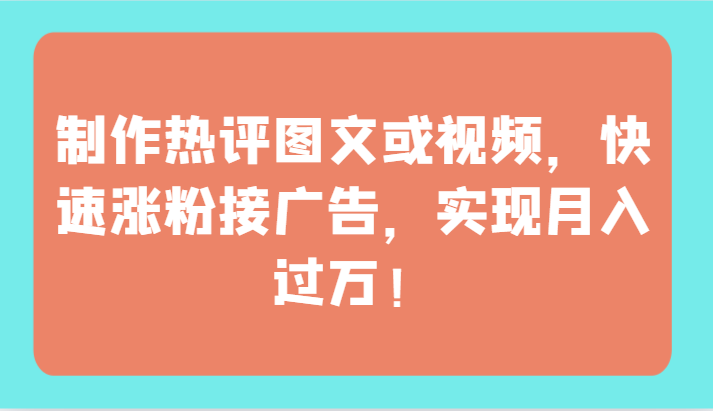 制作热评图文或视频，快速涨粉接广告，实现月入过万！-读读学社