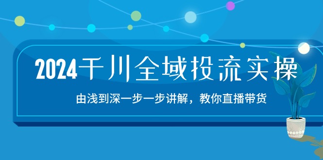 2024千川全域投流精品实操：由谈到深一步一步讲解，教你直播带货（15节）-读读学社