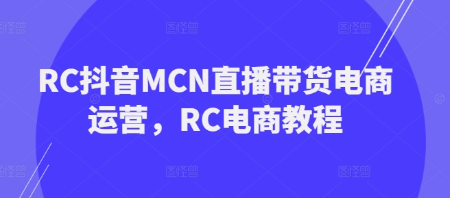 RC抖音MCN直播带货电商运营，RC电商教程-读读学社