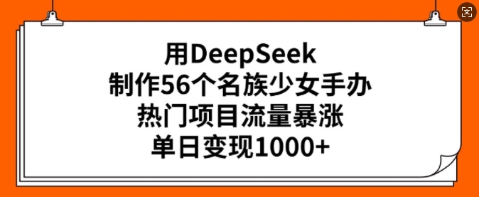 用DeepSeek制作56个名族少女手办，热门项目流量暴涨，单日变现多张-读读学社