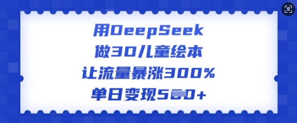 用DeepSeek做3D儿童绘本，让流量暴涨300%，单日变现多张-读读学社