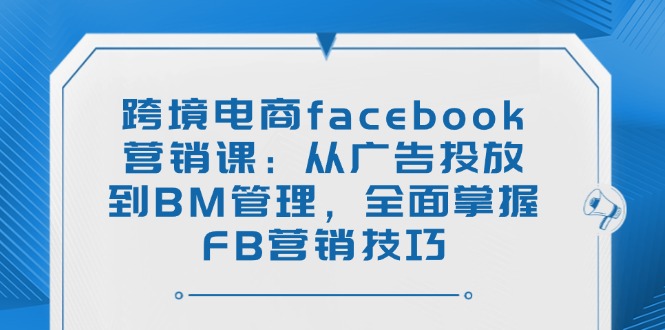 （14314期）跨境电商facebook营销课：从广告投放到BM管理，全面掌握FB营销技巧-读读学社