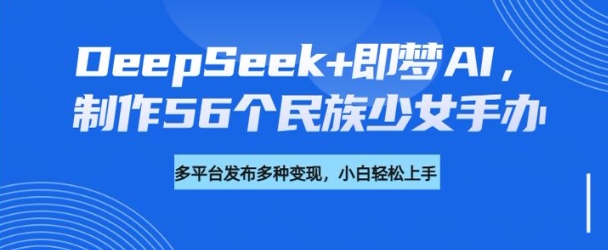 DeepSeek+即梦AI，制作56个民族少女手办，附详细教程+变现方向-读读学社