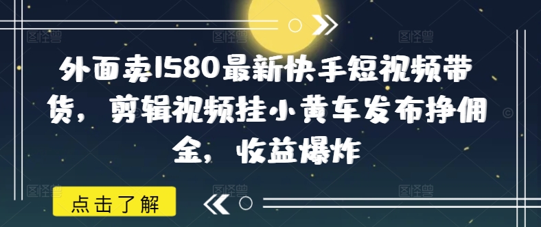 外面卖1580最新快手短视频带货，剪辑视频挂小黄车发布挣佣金，收益爆炸-读读学社