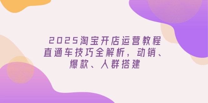 （14389期）2025淘宝开店运营教程更新，直通车技巧全解析，动销、爆款、人群搭建-读读学社