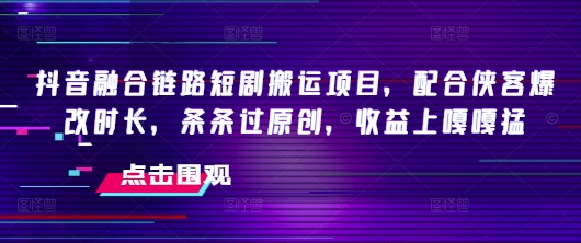 抖音融合链路短剧搬运项目，配合侠客爆改时长，条条过原创，收益嘎嘎猛-读读学社
