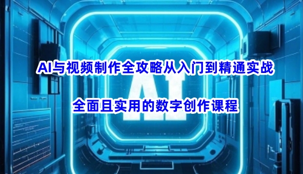 AI与视频制作全攻略从入门到精通实战，全面且实用的数字创作课程-读读学社