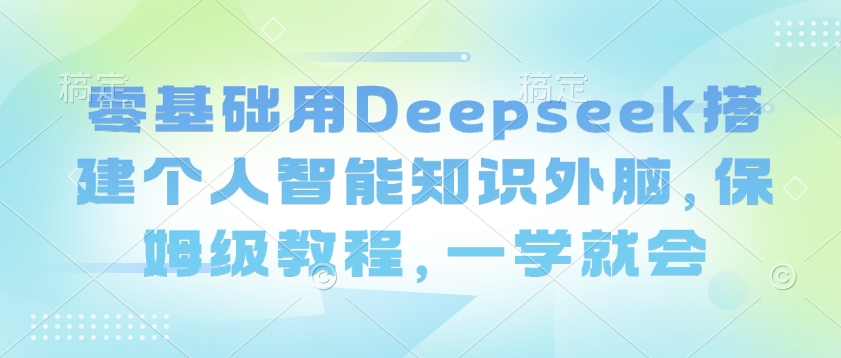 零基础用Deepseek搭建个人智能知识外脑，保姆级教程，一学就会-读读学社