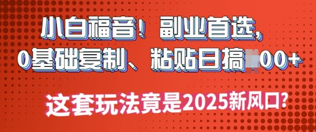 小白福音!副业首选，0基础复制，粘贴日搞多张?这套玩法竟是2025新风口?-读读学社
