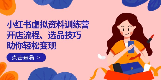 （14372期）小红书虚拟资料训练营：开店流程、选品技巧一网打尽，助你轻松变现-读读学社