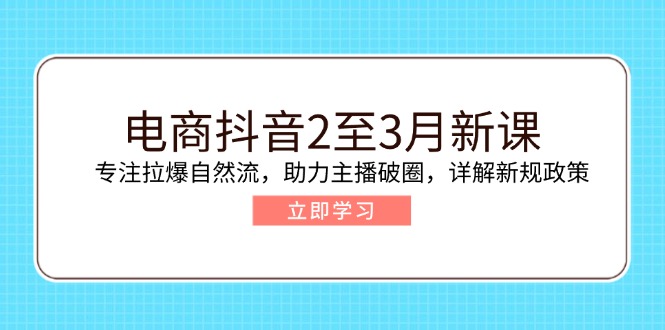 （14268期）电商抖音2至3月新课：专注拉爆自然流，助力主播破圈，详解新规政策-读读学社