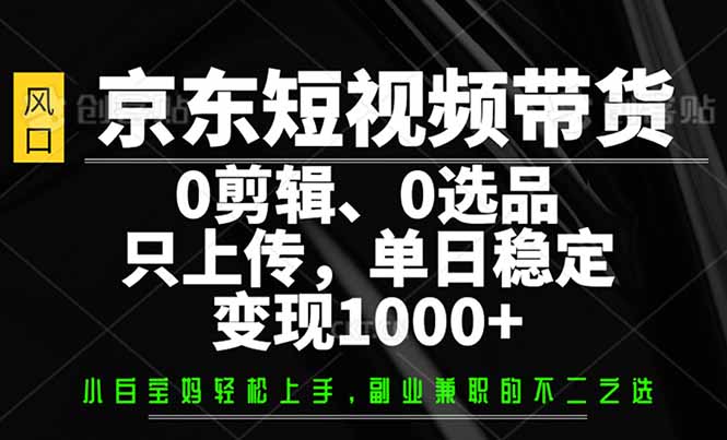 （14304期）京东短视频带货，0剪辑，0选品，只需上传素材，单日稳定变现1000+-读读学社