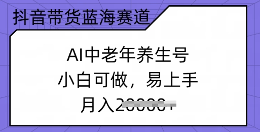 抖音带货蓝海赛道，AI中老年养生号，小白可做，易上手，月入过w-读读学社
