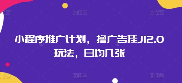小程序推广计划，撸广告挂JI2.0玩法，日均几张-读读学社