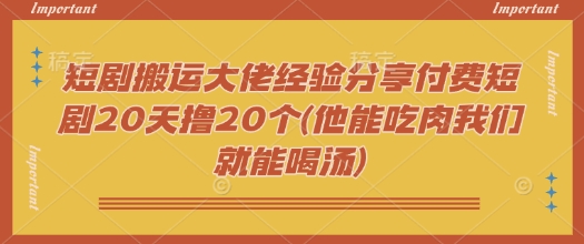 短剧搬运大佬经验分享付费短剧20天撸20个(他能吃肉我们就能喝汤)-读读学社